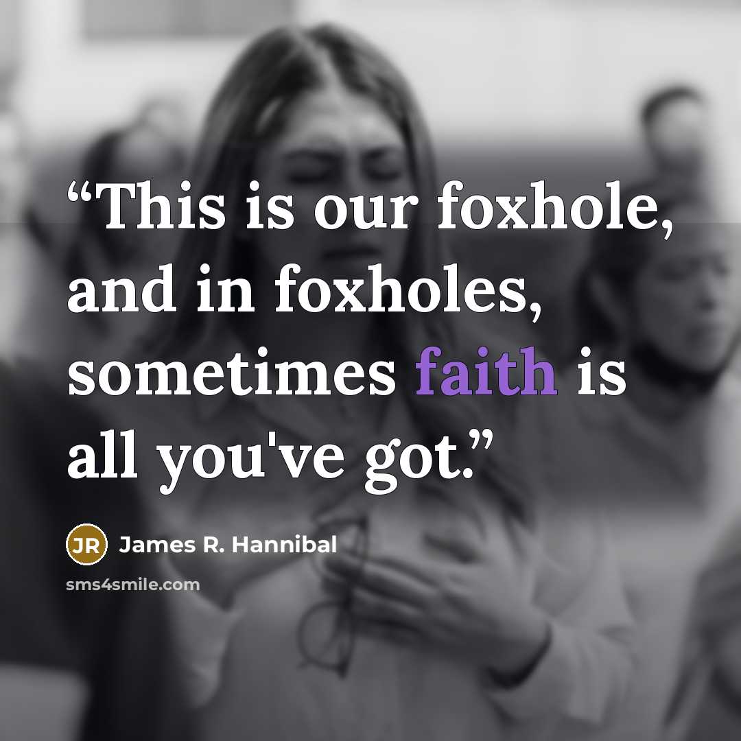“This is our foxhole, and in foxholes, sometimes faith is all you've got.” quote by James R. Hannibal