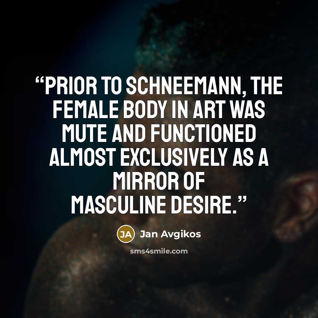 “Prior to Schneemann, the female body in art was mute and functioned almost exclusively as a mirror of masculine desire.” quote by Jan Avgikos