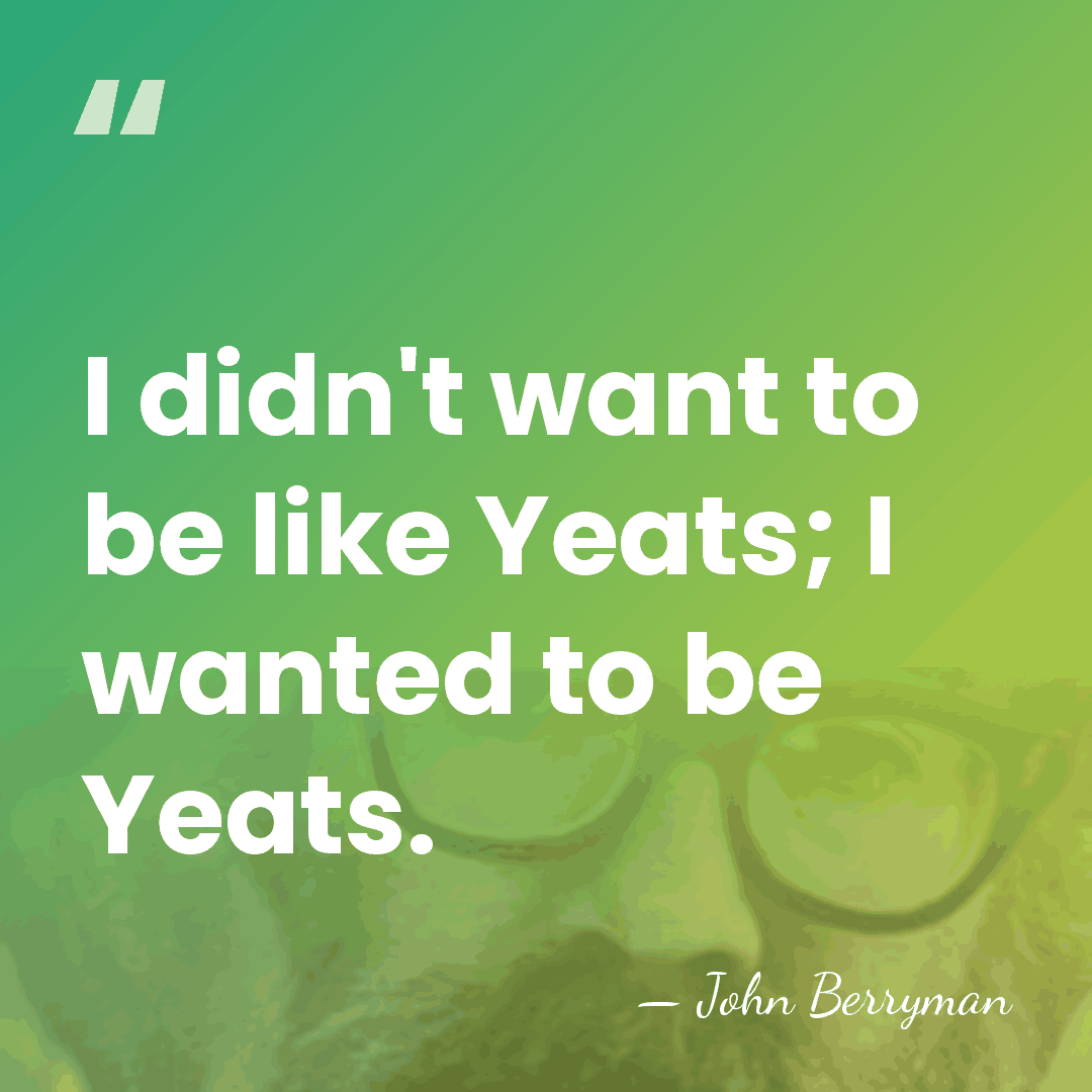 I didn't want to be like Yeats; I wanted to be Yeats. - John Berryman