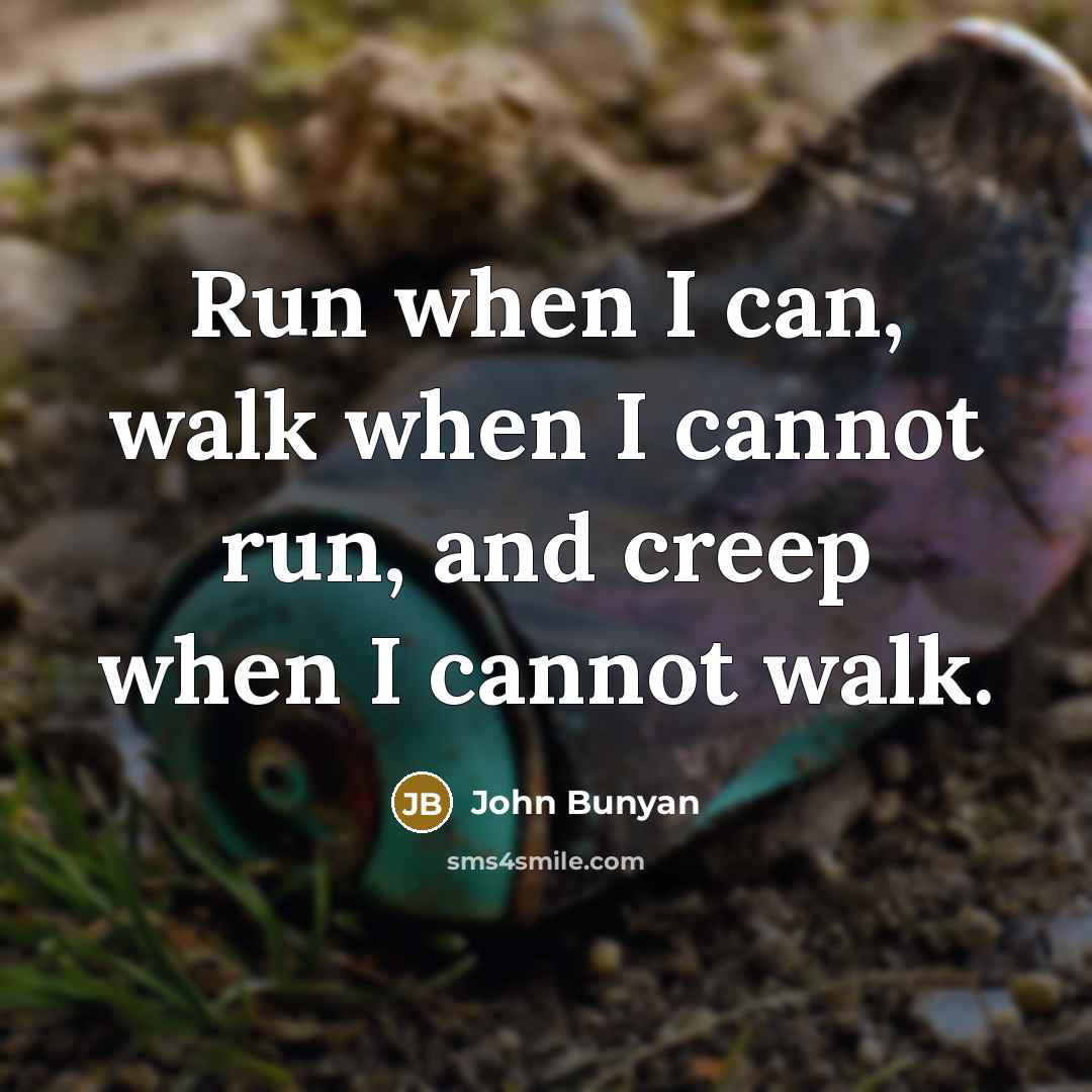 “Run when I can, walk when I cannot run, and creep when I cannot walk.” quote by John Bunyan