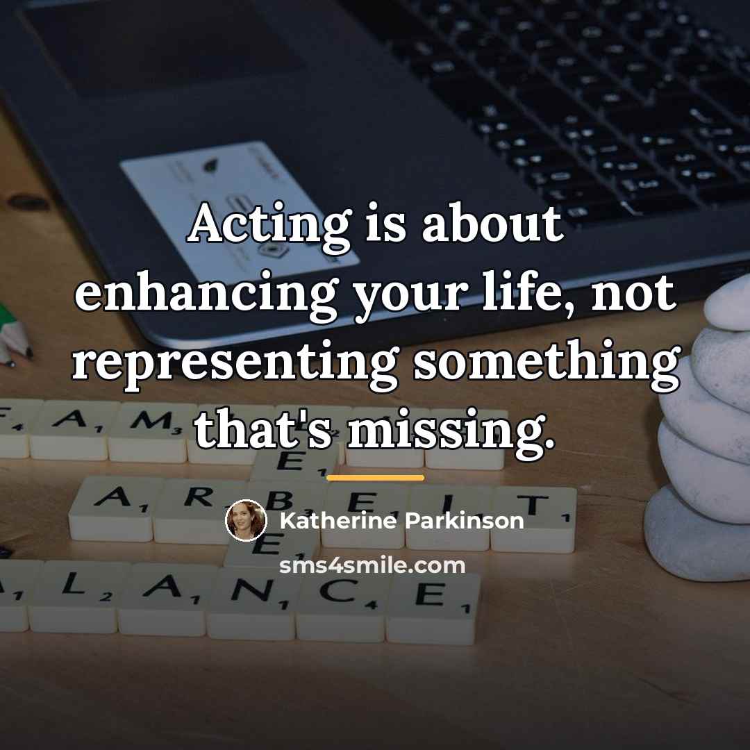 “Acting is about enhancing your life, not representing something that's…” quote by Katherine Parkinson