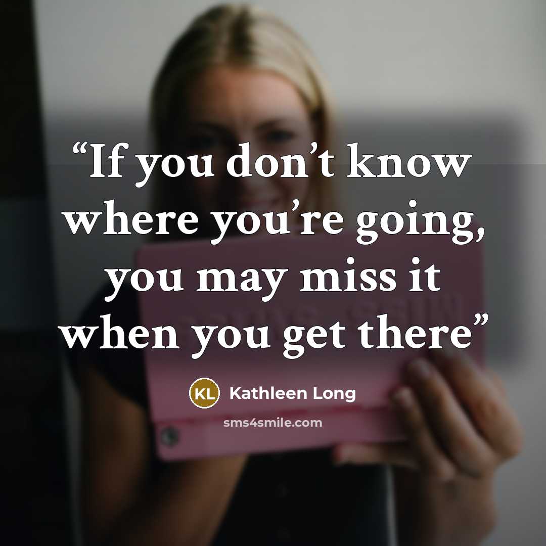 “If you don’t know where you’re going, you may miss it when you get there” quote by Kathleen Long