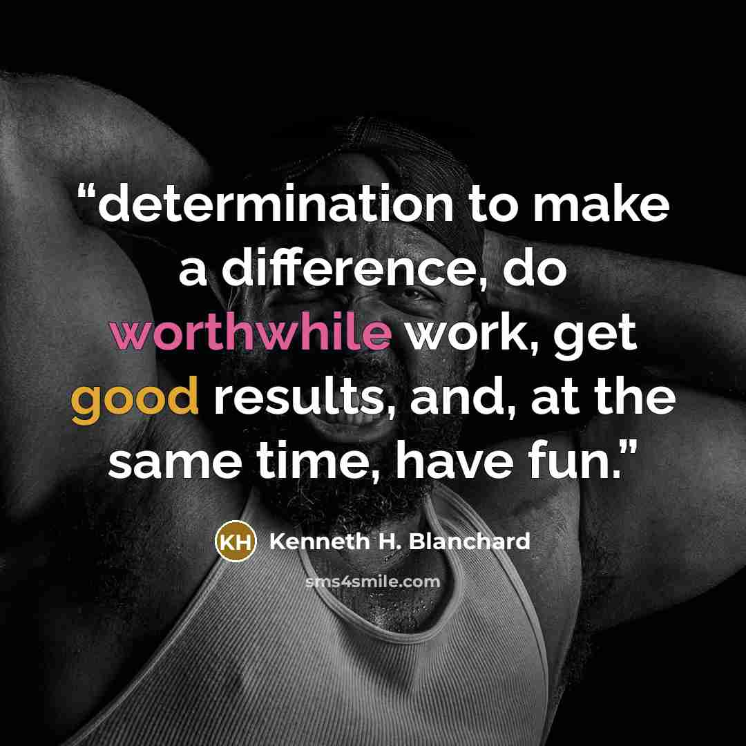 “determination to make a difference, do worthwhile work, get good results, and, at the same time, have fun.” quote by Kenneth H. Blanchard