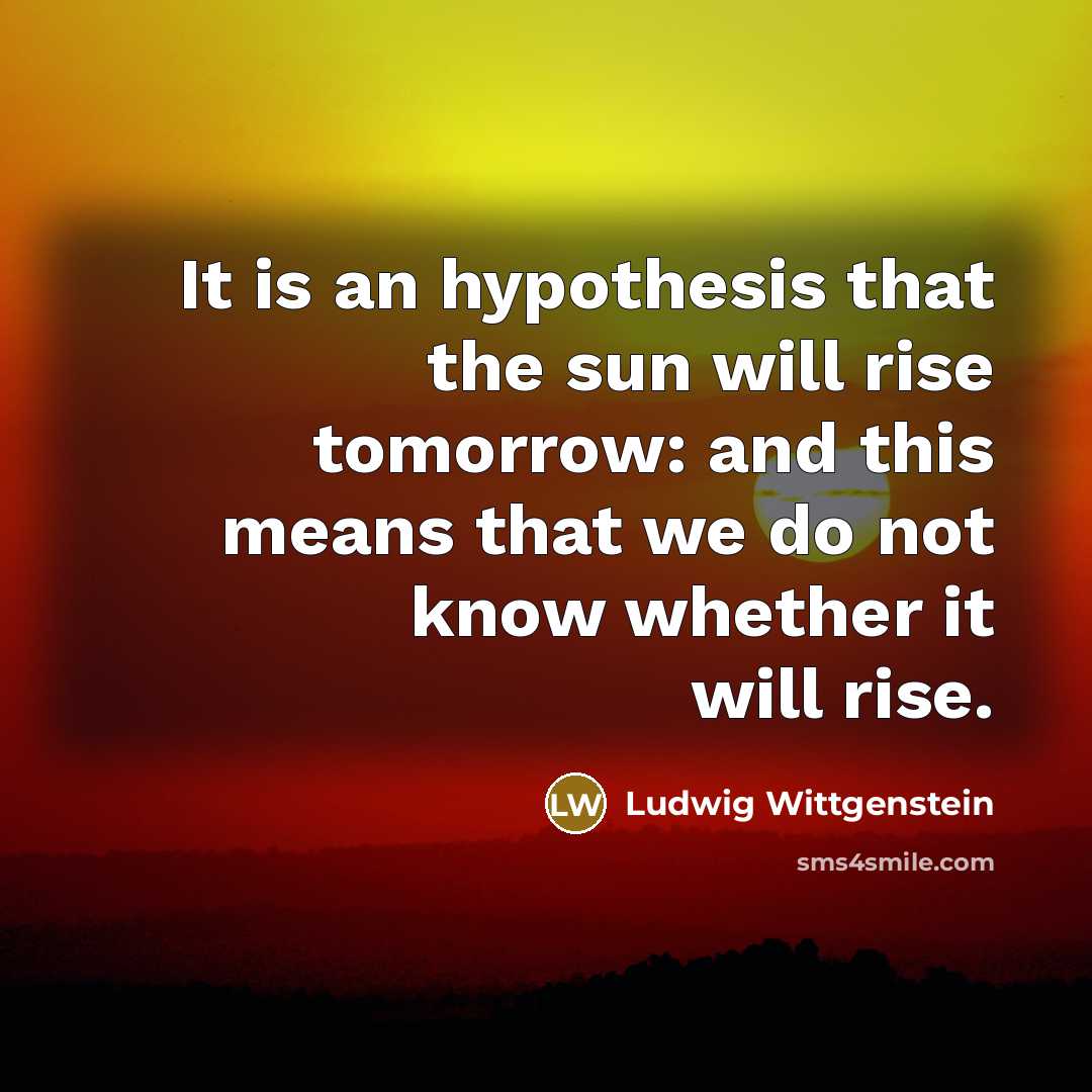 “It is an hypothesis that the sun will rise tomorrow:…” quote by Ludwig Wittgenstein