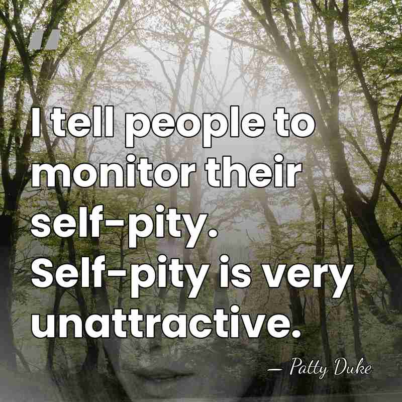 I tell people to monitor their self-pity. Self-pity is very unattractive. - Patty Duke