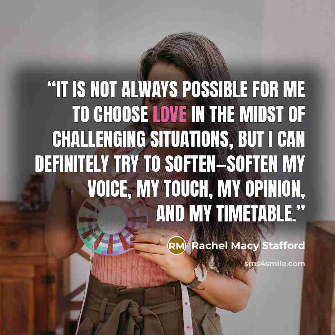 “It is not always possible for me to choose love in the midst of challenging situations, but I can definitely try to soften—soften my voice, my touch, my opinion, and my timetable.” quote by Rachel Macy Stafford
