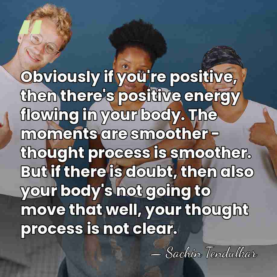 Obviously if you're positive, then there's positive energy flowing in your body.&hellip; - Sachin Tendulkar
