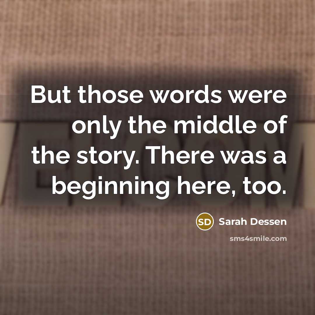 “But those words were only the middle of the story. There was a beginning here, too.” quote by Sarah Dessen
