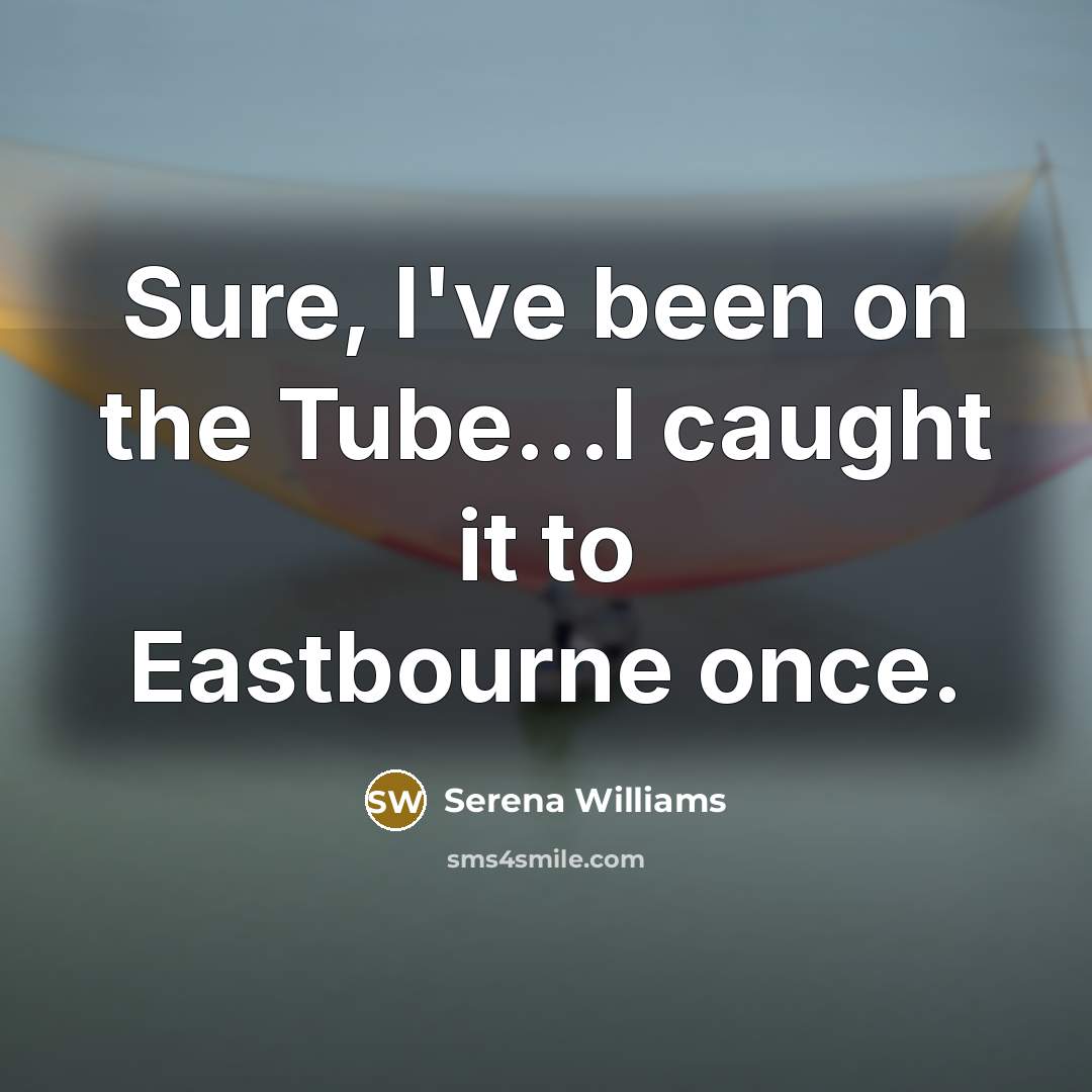 “Sure, I've been on the Tube...I caught it to Eastbourne…” quote by Serena Williams