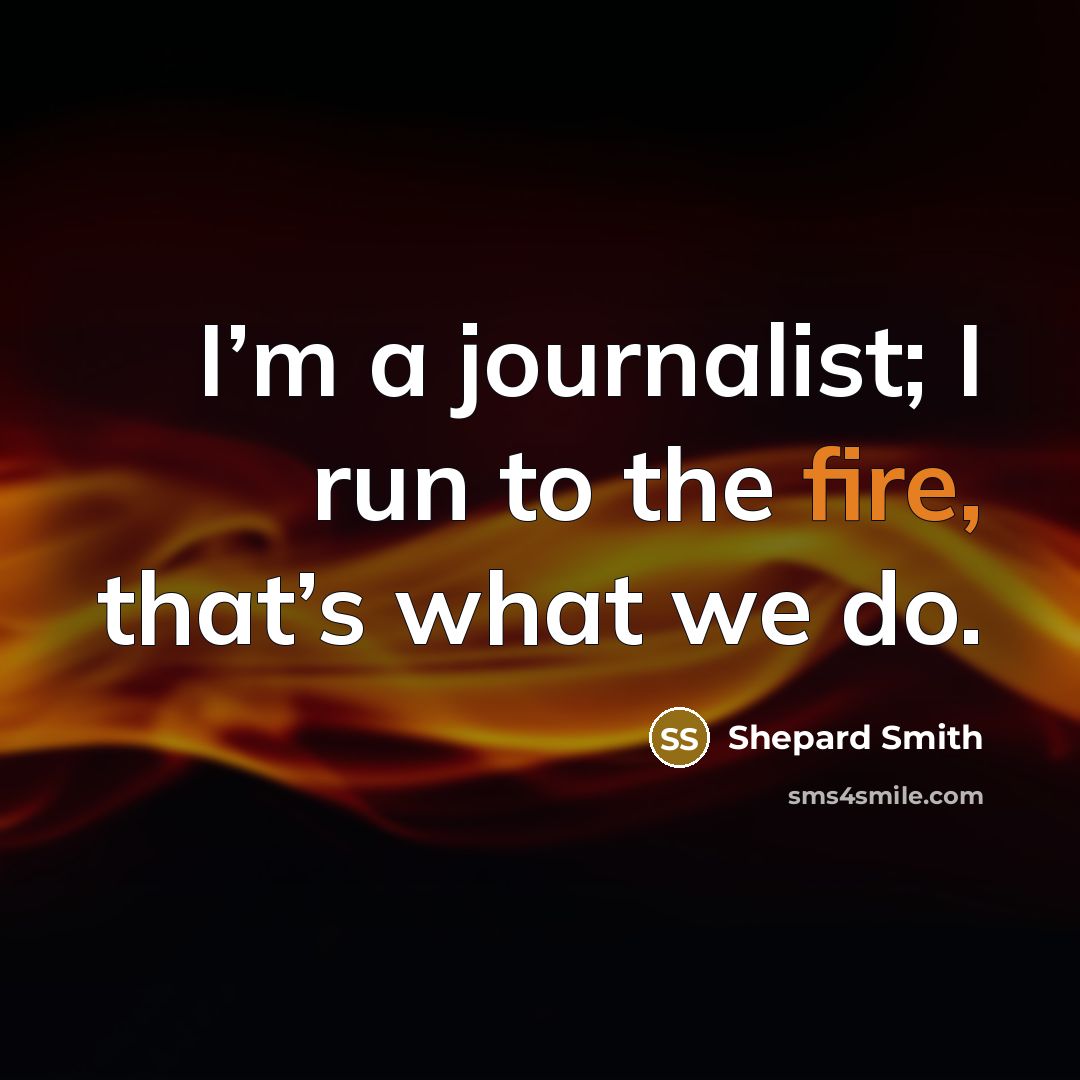 “I’m a journalist; I run to the fire, that’s what…” quote by Shepard Smith