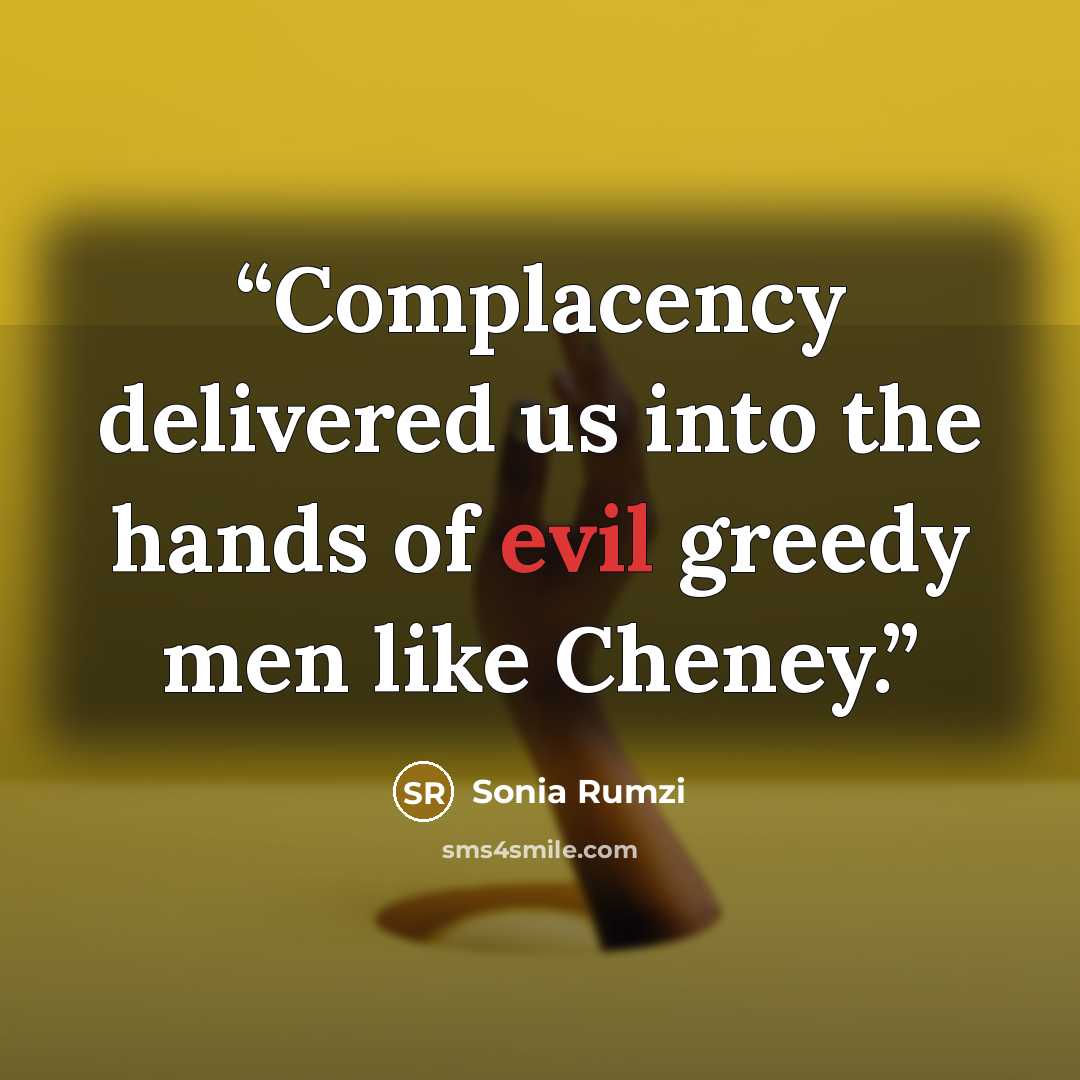 “Complacency delivered us into the hands of evil greedy men like Cheney.” quote by Sonia Rumzi
