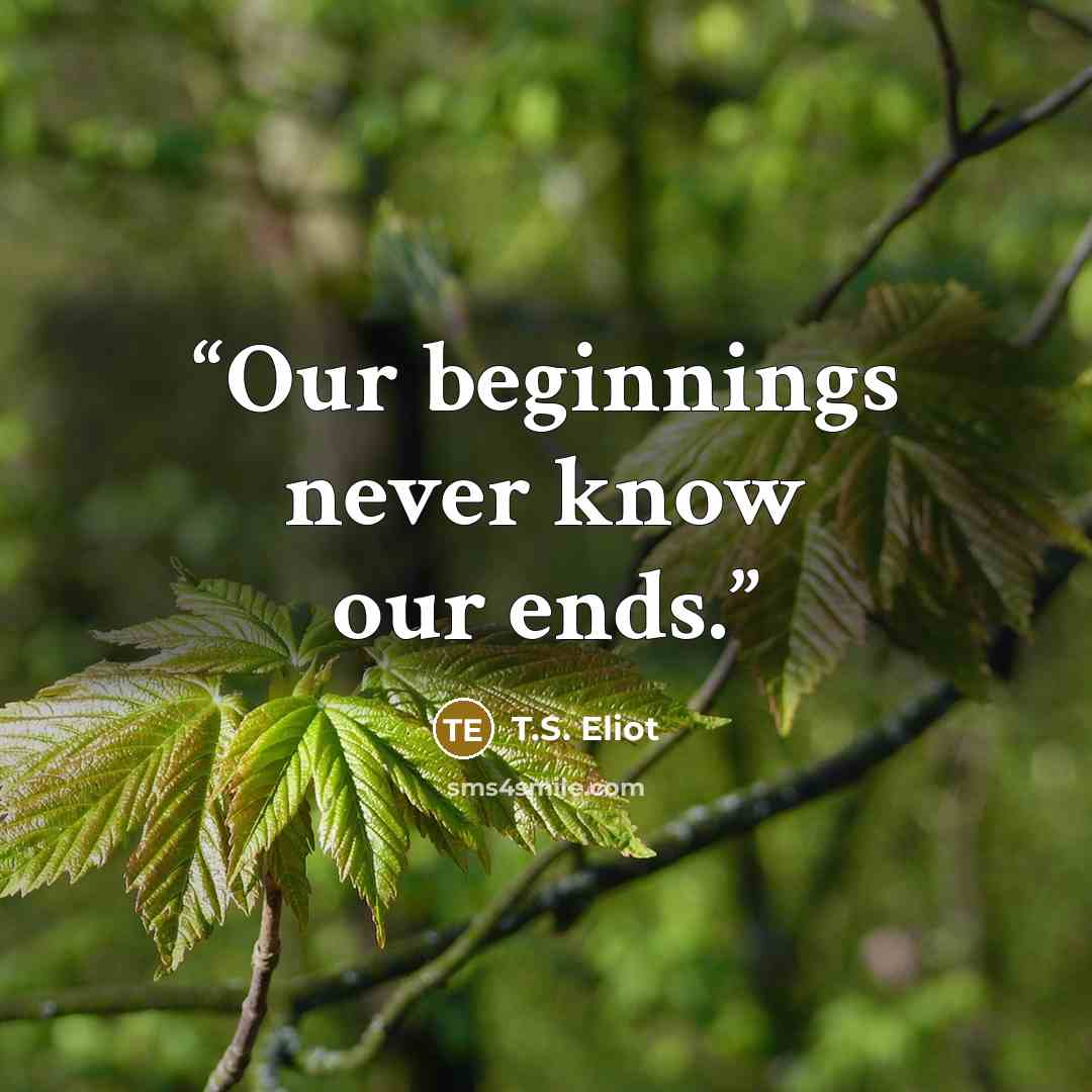 “Our beginnings never know our ends.” quote by T.S. Eliot