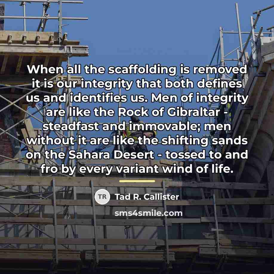 “When all the scaffolding is removed it is our integrity…” quote by Tad R. Callister