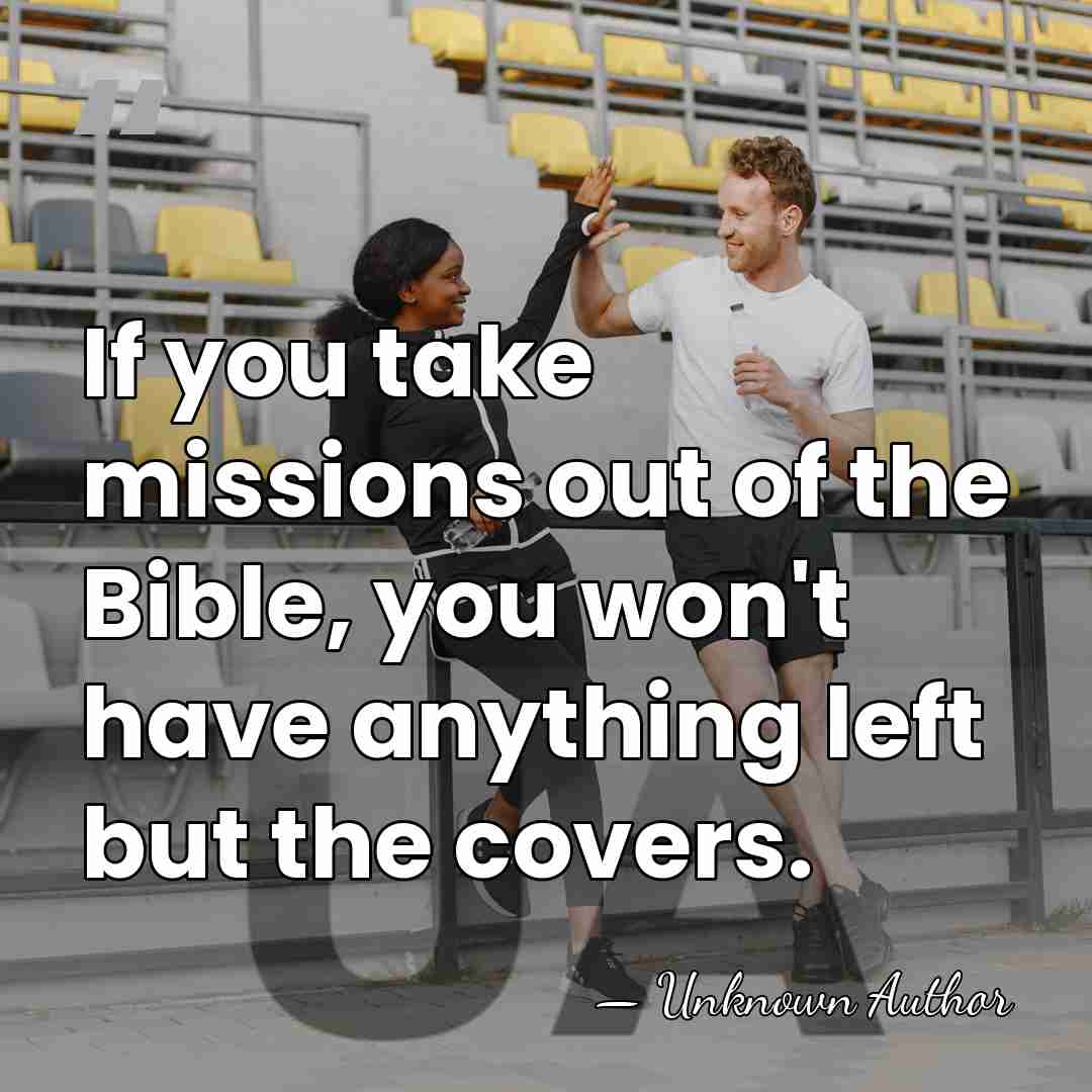 If you take missions out of the Bible, you won't have anything&hellip; - Unknown Author