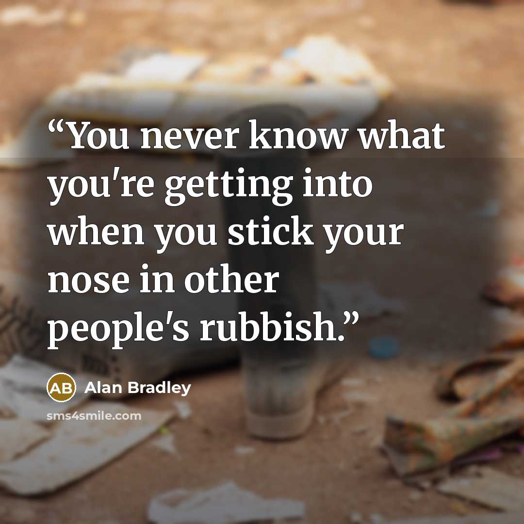 “You never know what you're getting into when you stick your nose in other people's rubbish.” quote by Alan Bradley