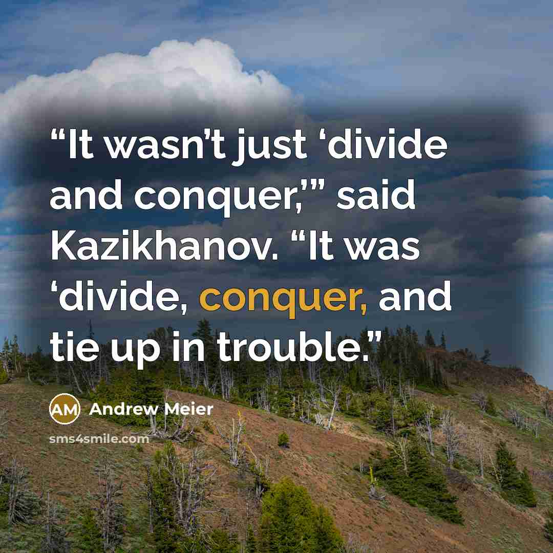 “It wasn’t just ‘divide and conquer,’” said Kazikhanov. “It was ‘divide, conquer, and tie up in trouble.” quote by Andrew Meier