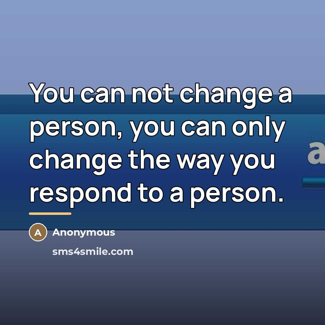 “You can not change a person, you can only change the way you respond to a person.” quote by Anonymous