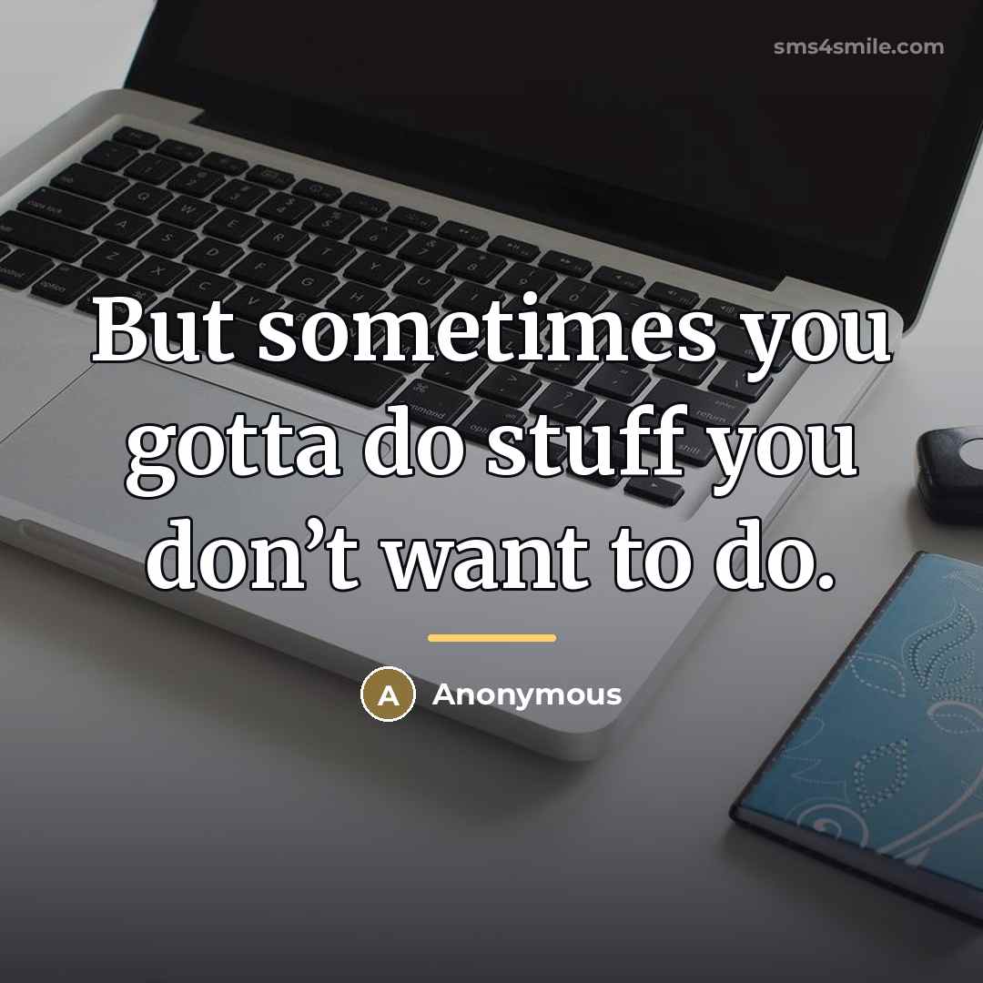 “But sometimes you gotta do stuff you don’t want to…” quote by Anonymous