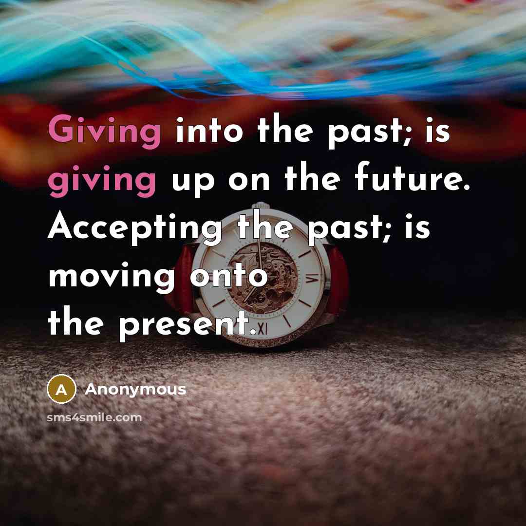 “Giving into the past; is giving up on the future. Accepting the past; is moving onto the present.” quote by Anonymous