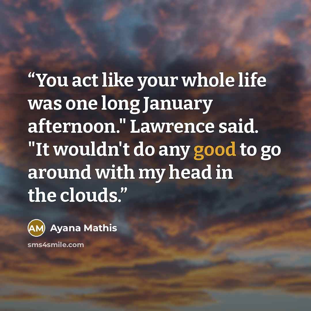 “You act like your whole life was one long January afternoon." Lawrence said. "It wouldn't do any good to go around with my head in the clouds.” quote by Ayana Mathis