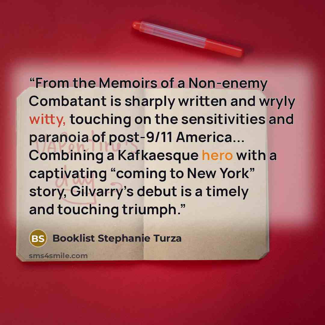 “From the Memoirs of a Non-enemy Combatant is sharply written and wryly witty, touching on the sensitivities and paranoia of post-9/11 America... Combining a Kafkaesque hero with a captivating “coming to New York” story, Gilvarry’s debut is a timely and touching triumph.” quote by Booklist Stephanie Turza