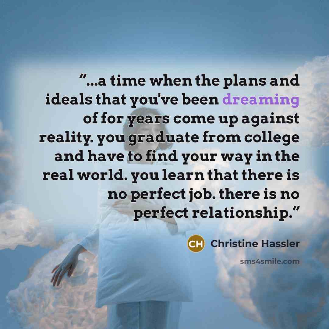 “...a time when the plans and ideals that you've been dreaming of for years come up against reality. you graduate from college and have to find your way in the real world. you learn that there is no perfect job. there is no perfect relationship.” quote by Christine Hassler