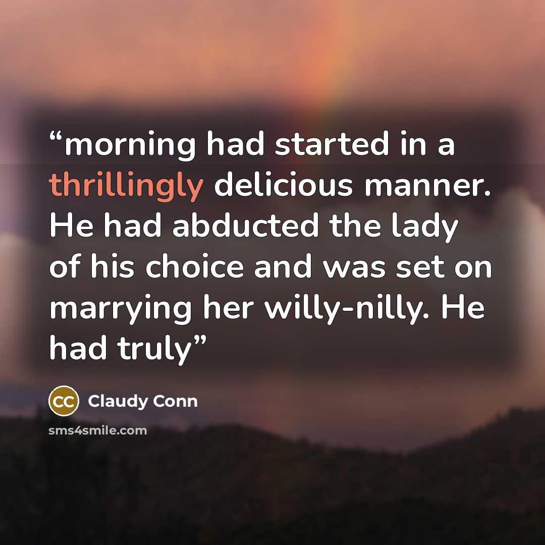 “morning had started in a thrillingly delicious manner. He had abducted the lady of his choice and was set on marrying her willy-nilly. He had truly” quote by Claudy Conn
