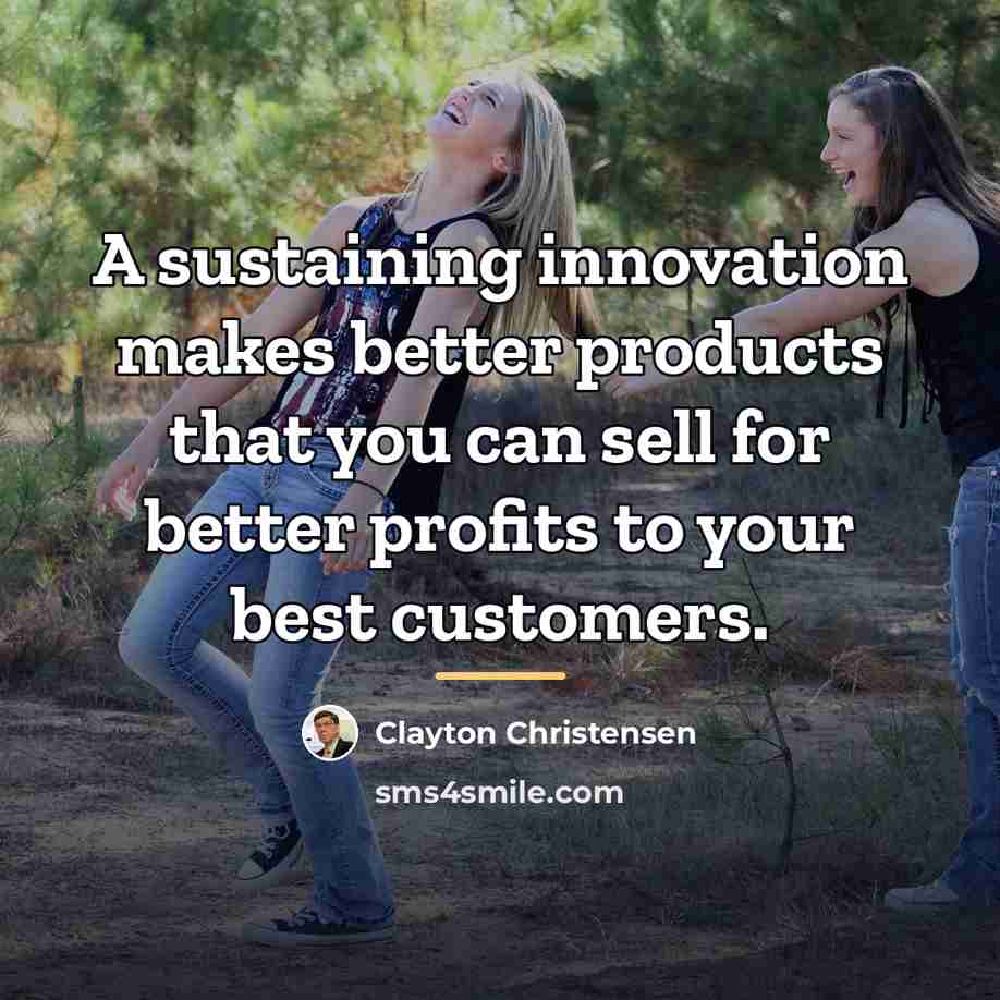 “A sustaining innovation makes better products that you can sell…” quote by Clayton Christensen