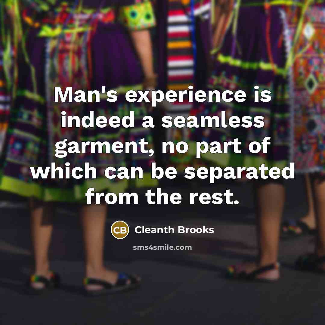 “Man's experience is indeed a seamless garment, no part of which can be separated from the rest.” quote by Cleanth Brooks