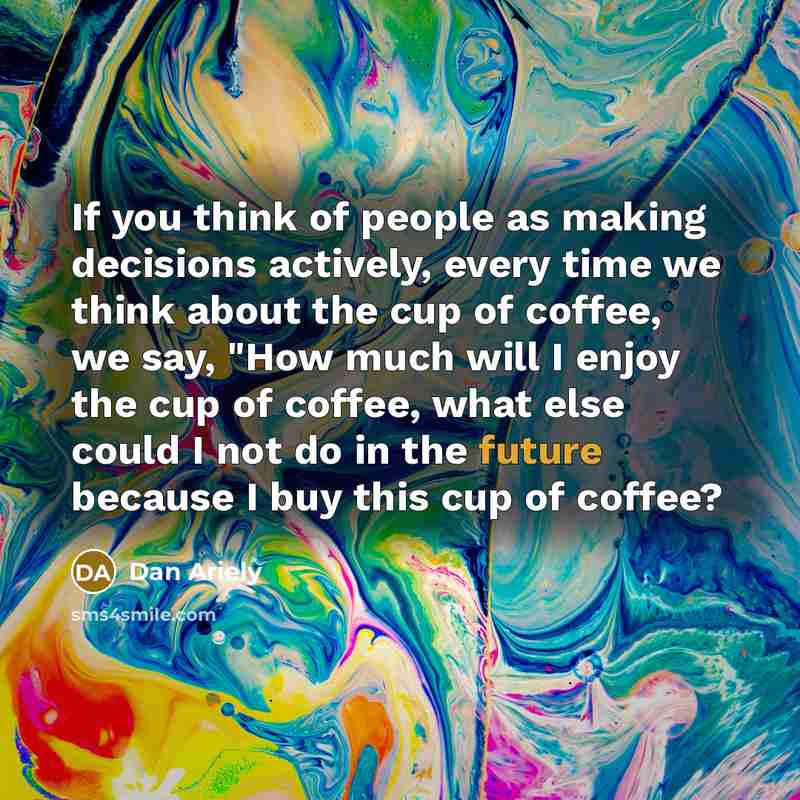 “If you think of people as making decisions actively, every…” quote by Dan Ariely