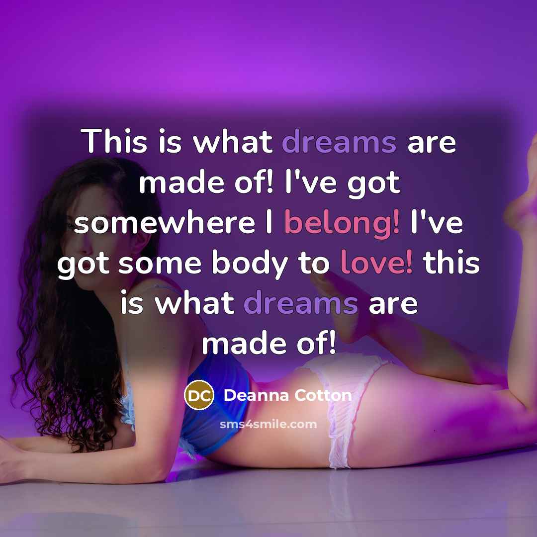 “This is what dreams are made of! I've got somewhere I belong! I've got some body to love! this is what dreams are made of!” quote by Deanna Cotton