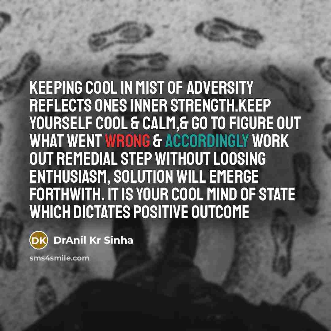 “Keeping cool in mist of adversity reflects ones inner strength.Keep yourself cool & calm,& go to figure out what went wrong & accordingly work out remedial step without loosing enthusiasm, solution will emerge forthwith. It is your cool mind of state which dictates positive outcome” quote by DrAnil Kr Sinha