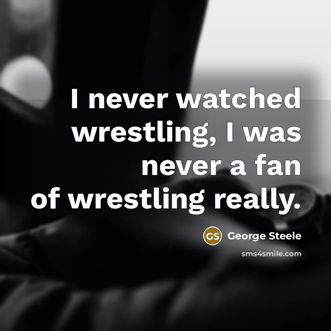 “I never watched wrestling, I was never a fan of…” quote by George Steele