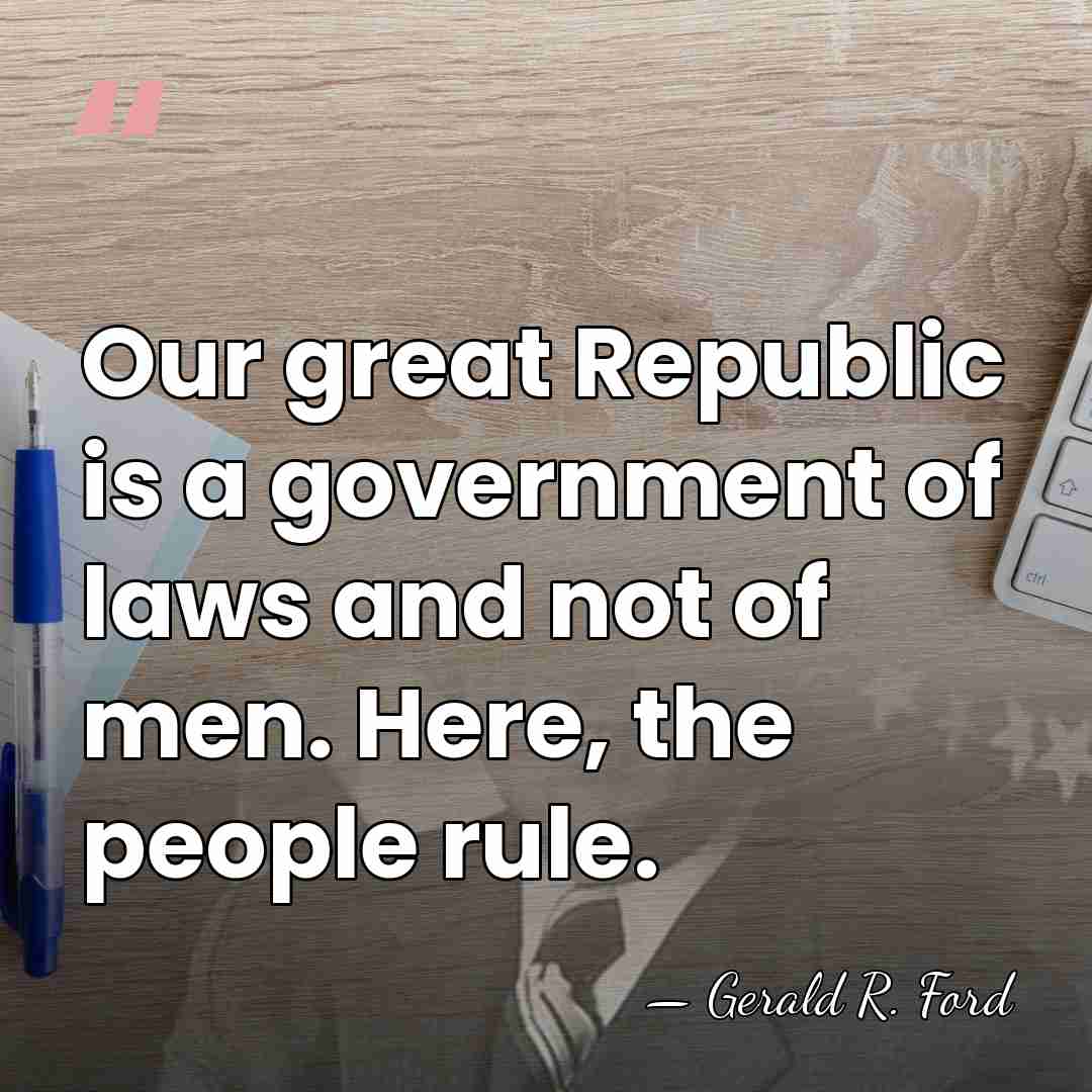 Our great Republic is a government of laws and not of men.&hellip; - Gerald R. Ford