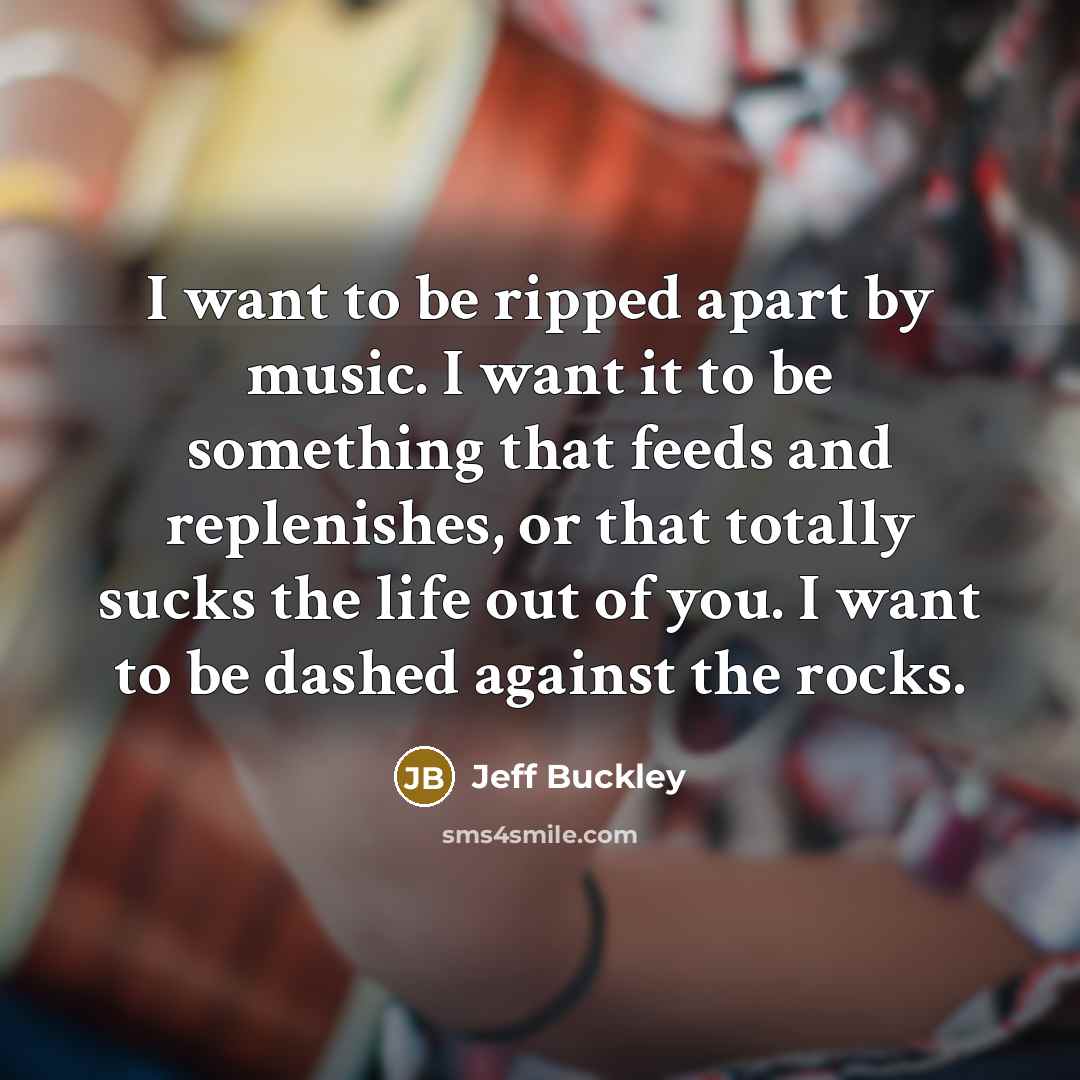 “I want to be ripped apart by music. I want…” quote by Jeff Buckley