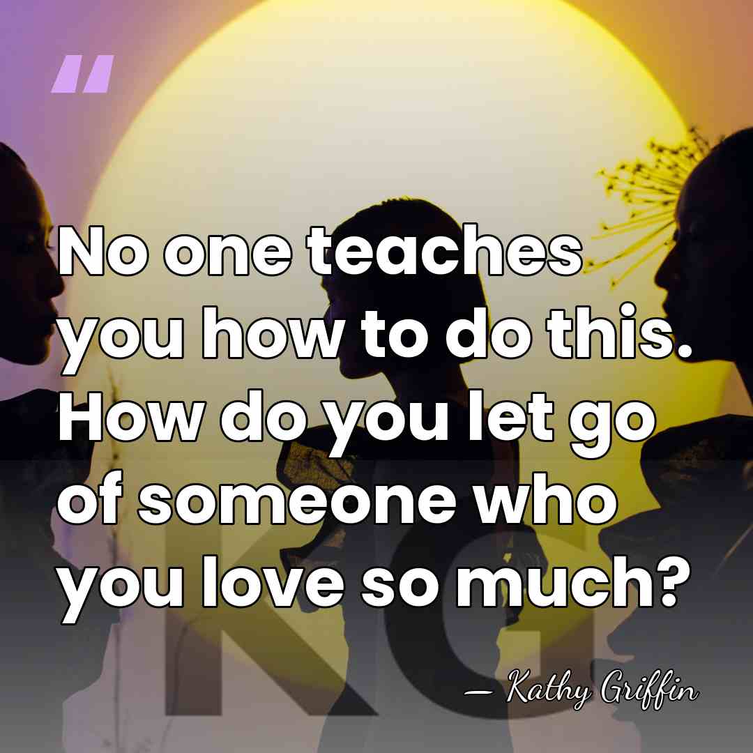 No one teaches you how to do this. How do you let&hellip; - Kathy Griffin