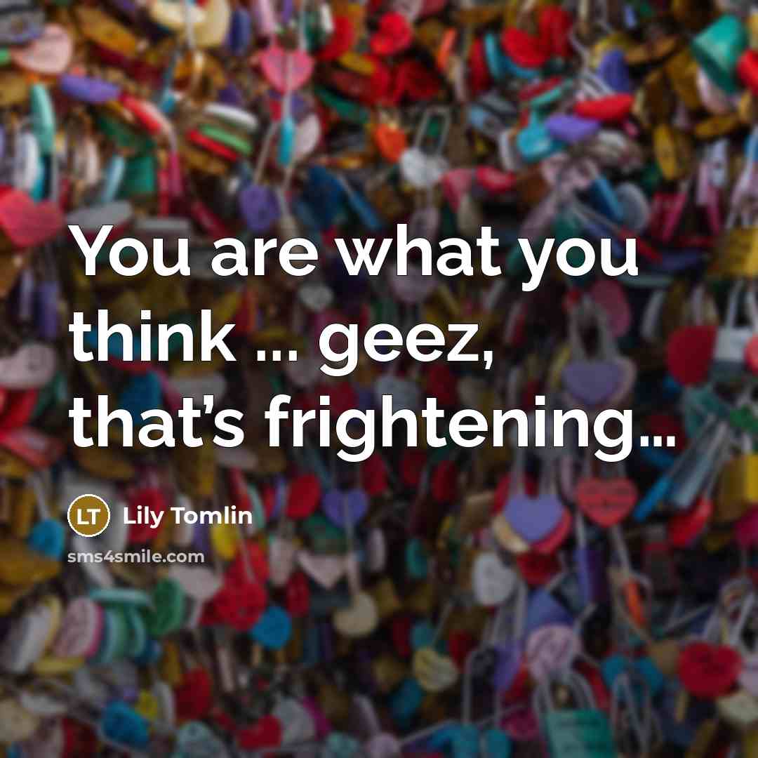 “You are what you think ... geez, that’s frightening....…” quote by Lily Tomlin