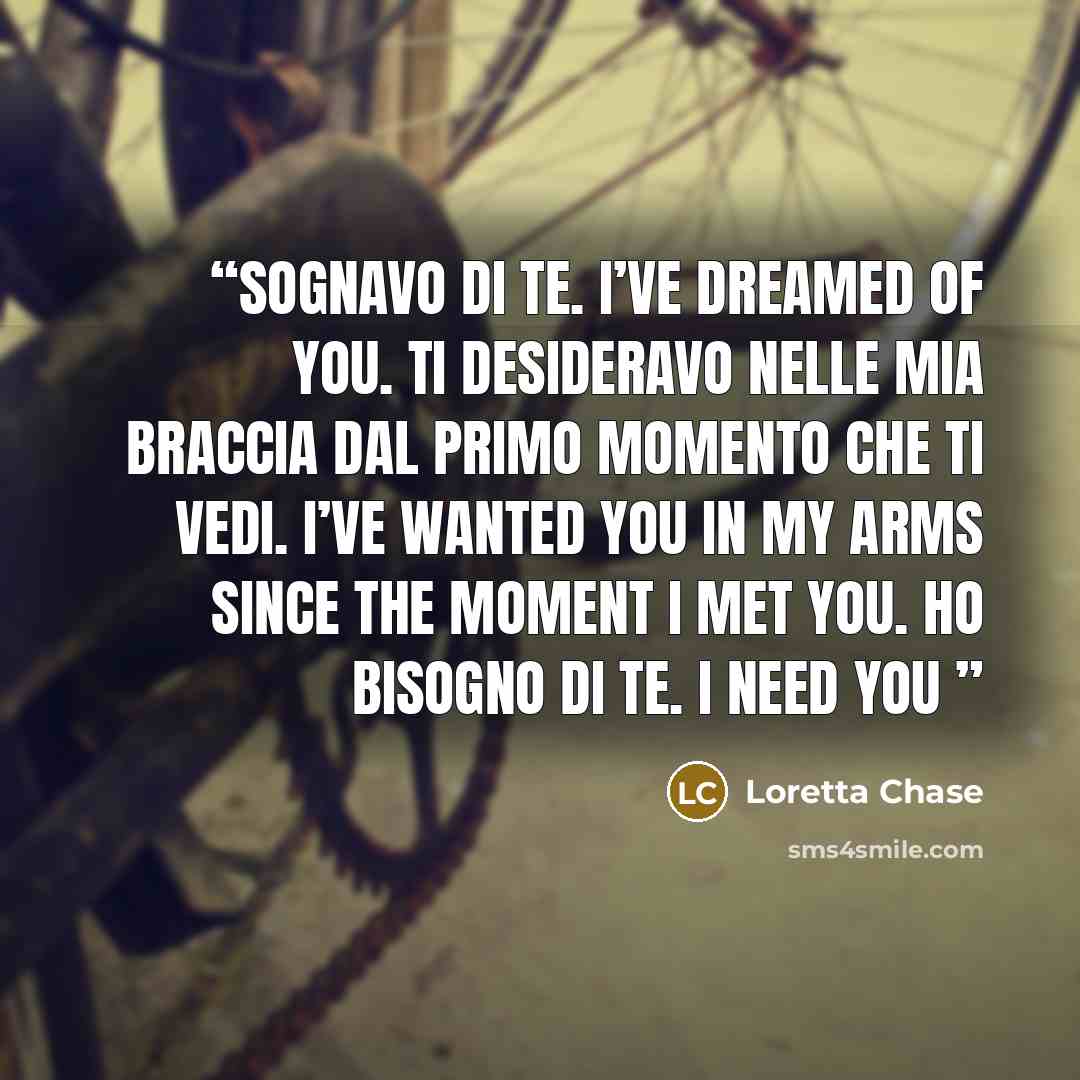 “Sognavo di te. I’ve dreamed of you. Ti desideravo nelle mia braccia dal primo momento che ti vedi. I’ve wanted you in my arms since the moment I met you. Ho bisogno di te. I need you” quote by Loretta Chase