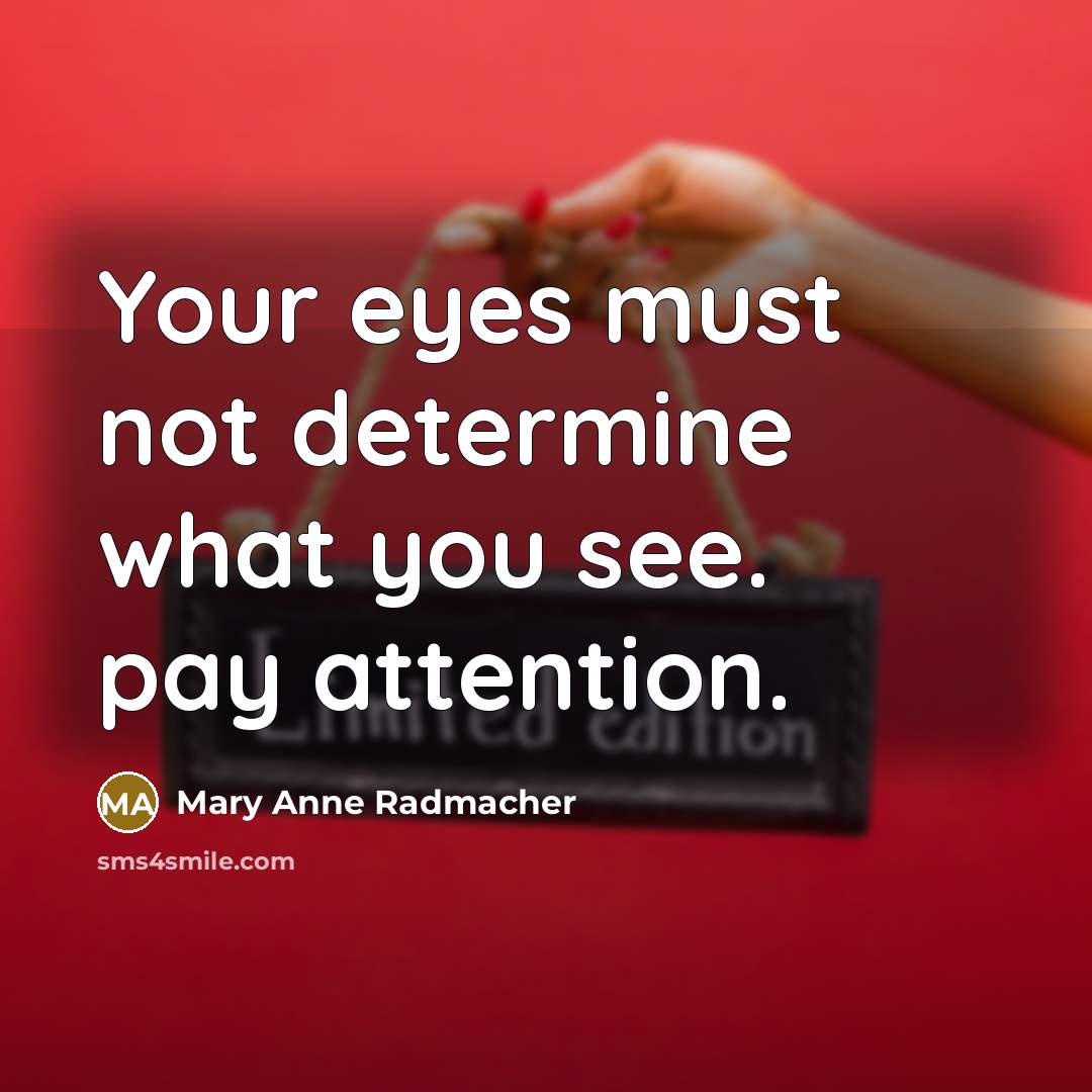 “Your eyes must not determine what you see. pay attention.…” quote by Mary Anne Radmacher
