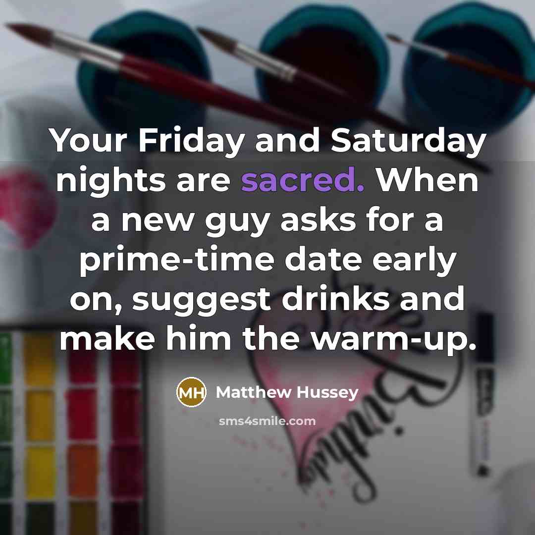 “Your Friday and Saturday nights are sacred. When a new guy asks for a prime-time date early on, suggest drinks and make him the warm-up.” quote by Matthew Hussey