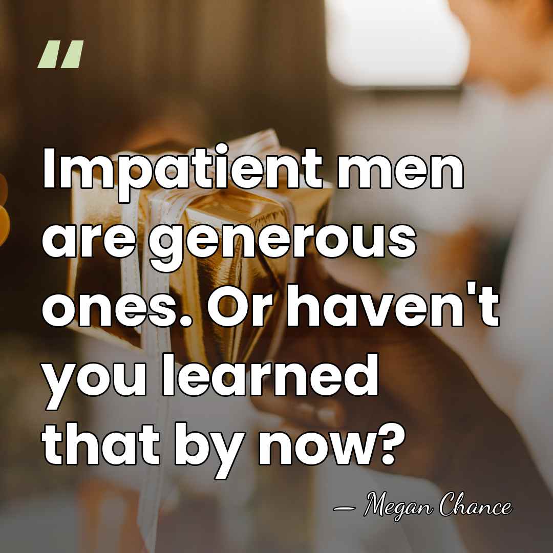Impatient men are generous ones. Or haven't you learned that by now? - Megan Chance