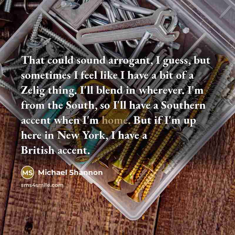 “That could sound arrogant, I guess, but sometimes I feel…” quote by Michael Shannon