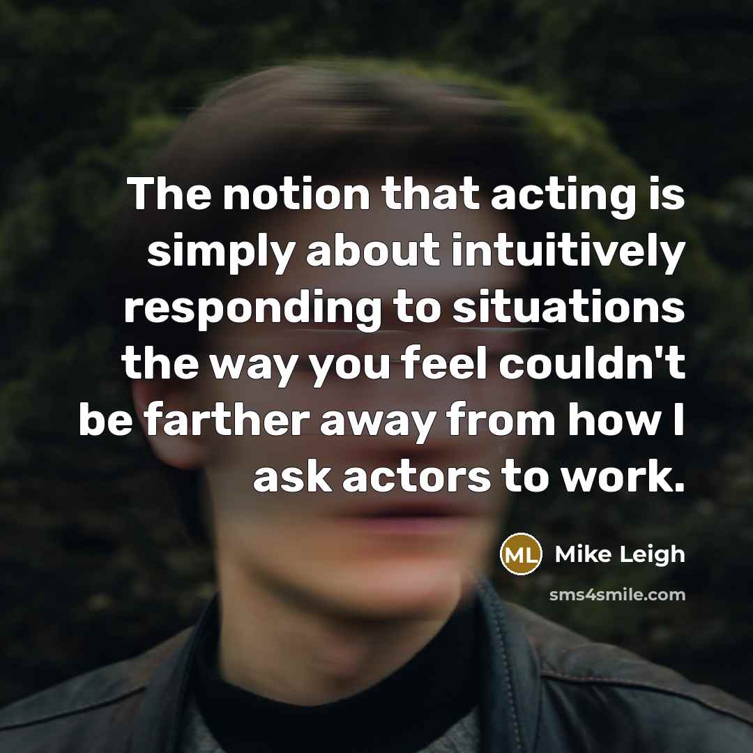 “The notion that acting is simply about intuitively responding to…” quote by Mike Leigh