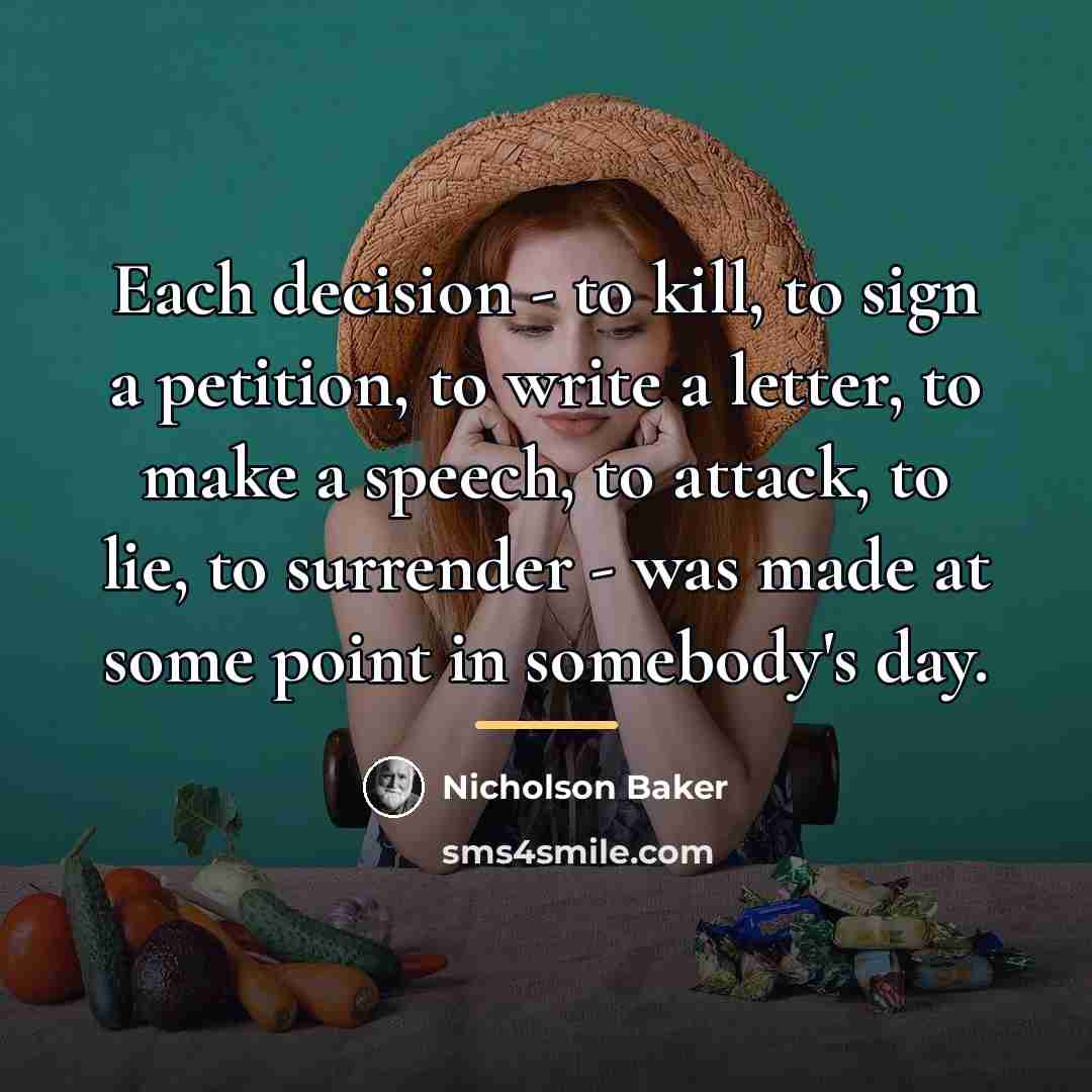 “Each decision - to kill, to sign a petition, to…” quote by Nicholson Baker