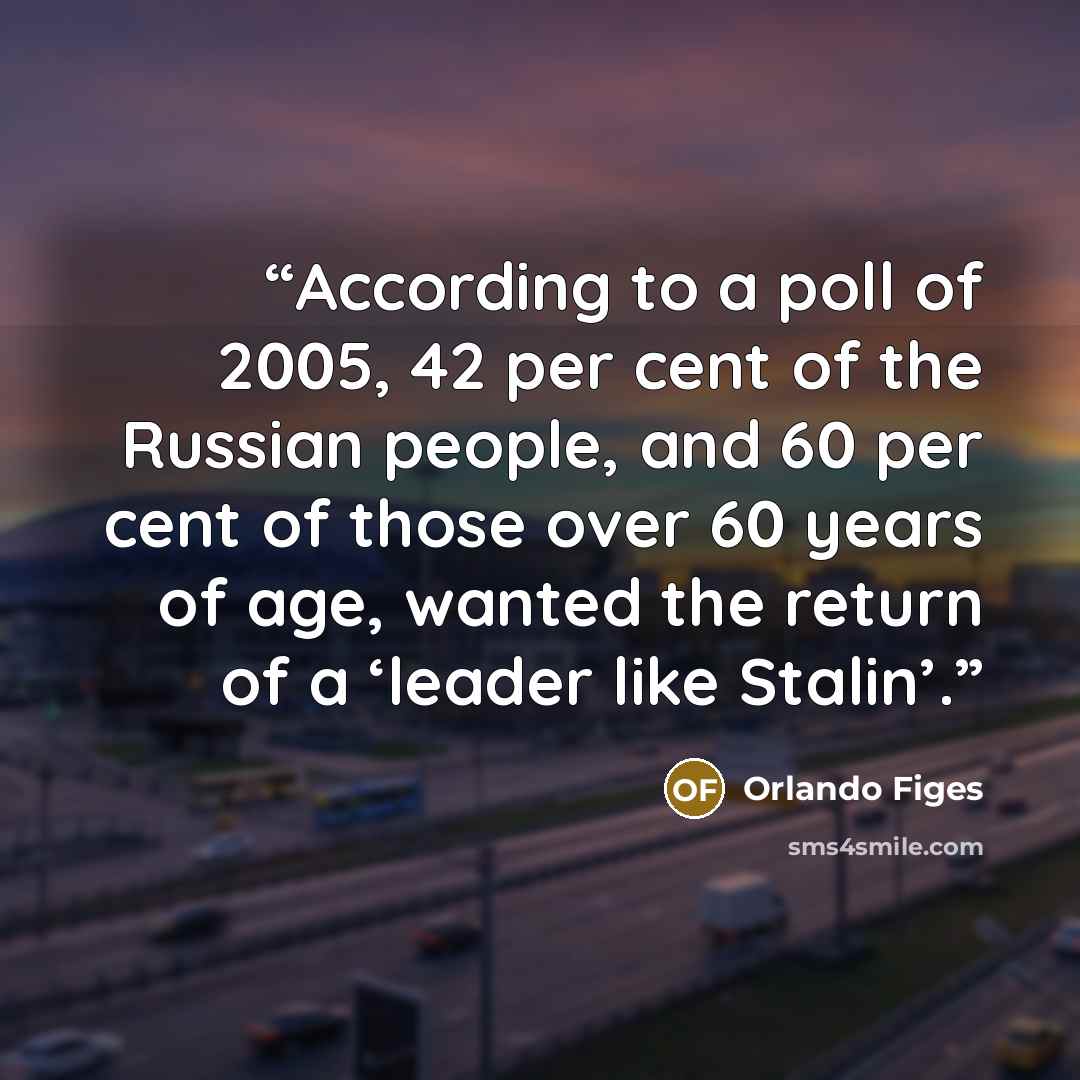 “According to a poll of 2005, 42 per cent of the Russian people, and 60 per cent of those over 60 years of age, wanted the return of a ‘leader like Stalin’.” quote by Orlando Figes
