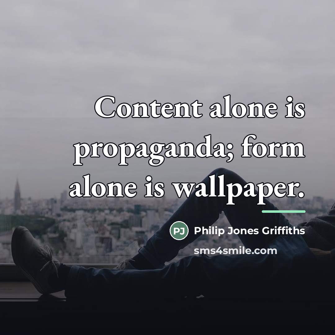 “Content alone is propaganda; form alone is wallpaper.…” quote by Philip Jones Griffiths
