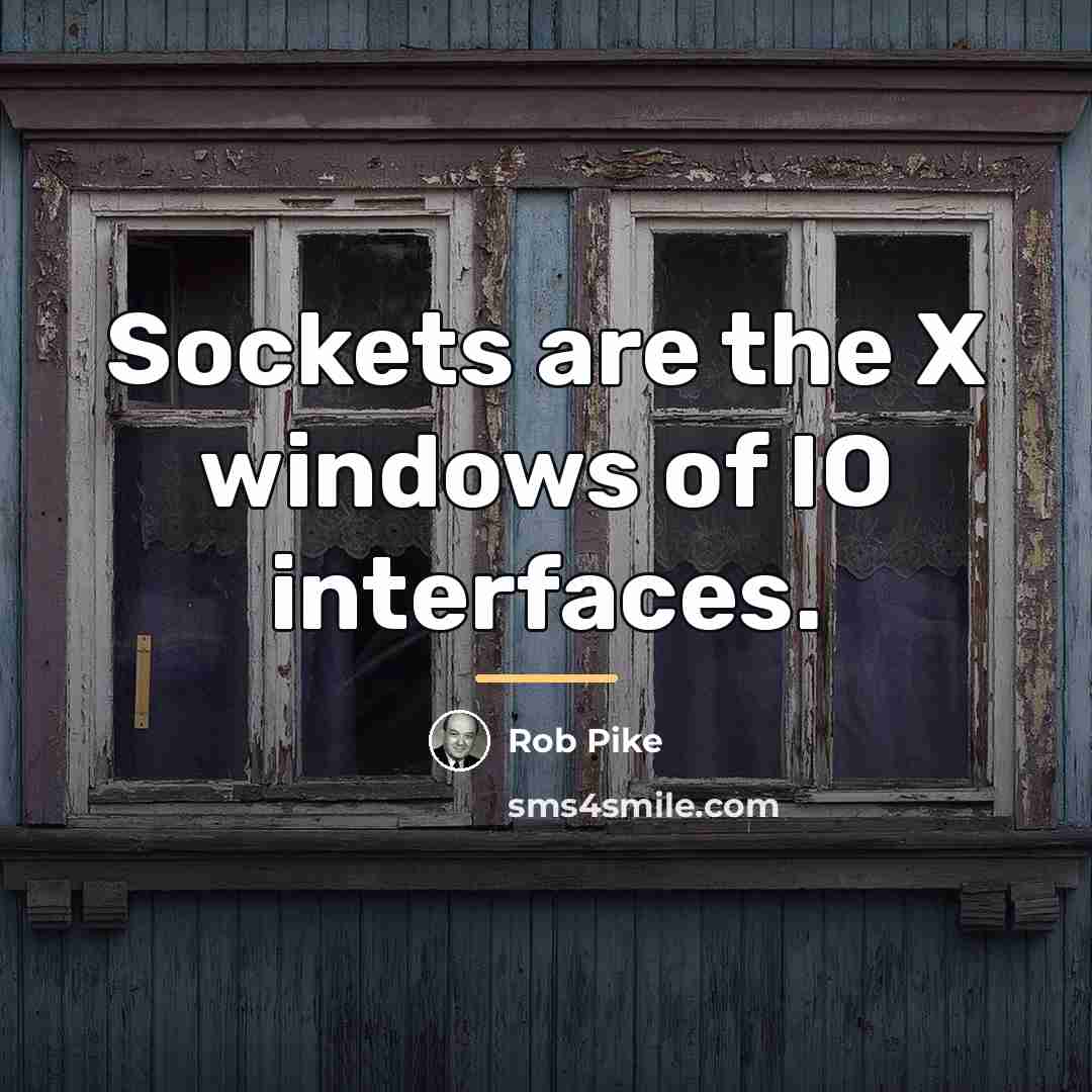 “Sockets are the X windows of IO interfaces.…” quote by Rob Pike