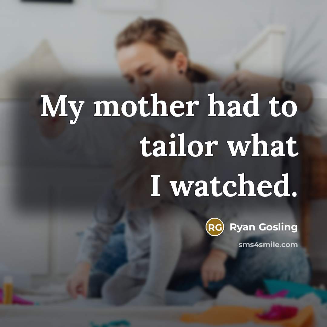“My mother had to tailor what I watched.…” quote by Ryan Gosling