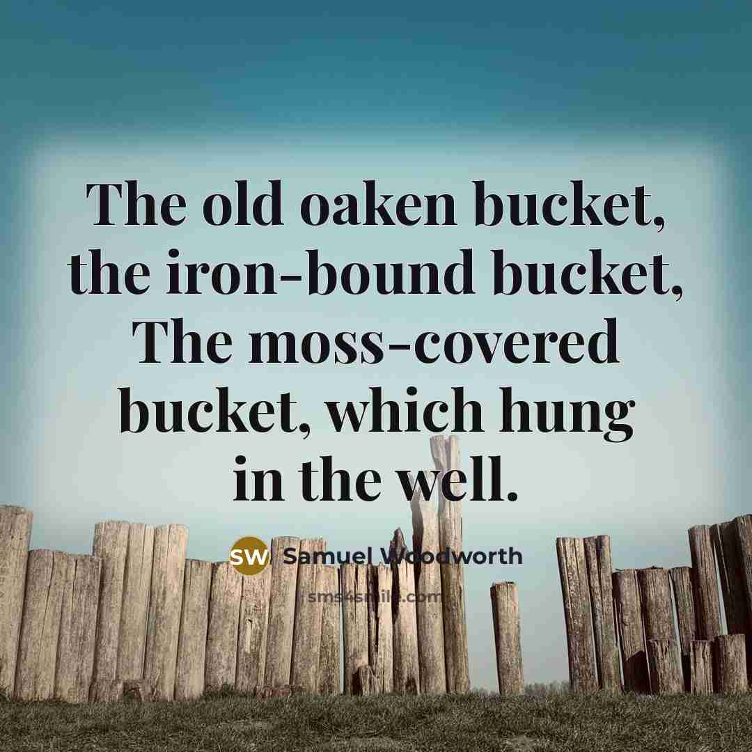 “The old oaken bucket, the iron-bound bucket, The moss-covered bucket,…” quote by Samuel Woodworth