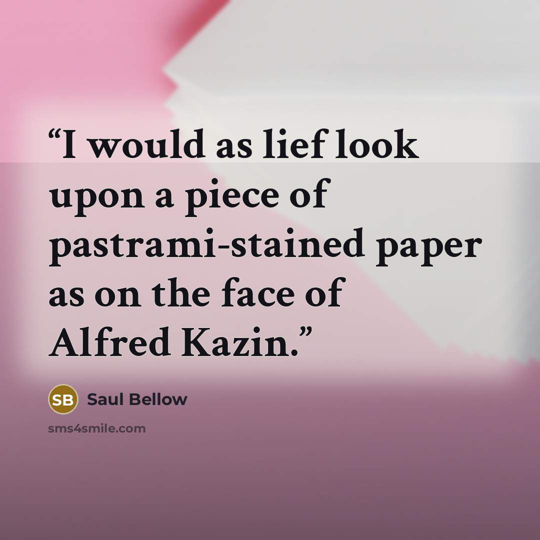 “I would as lief look upon a piece of pastrami-stained paper as on the face of Alfred Kazin.” quote by Saul Bellow